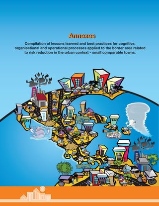 Annexes
Compilation of lessons learned and best practices for cognitive,
organisational and operational processes applied to the border area related
to risk reduction in the urban context - small comparable towns.
Annexes
 