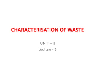 CHARACTERISATION OF WASTE
UNIT – II
Lecture - 1
 