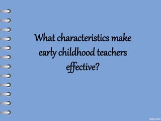 What characteristics make
early childhood teachers
effective?
 