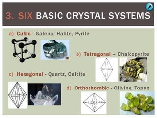 a) Cubic - Galena, Halite, Pyrite
b) Tetragonal – Chalcopyrite
c) Hexagonal - Quartz, Calcite
d) Orthorhombic - Olivine, Topaz
3. SIX BASIC CRYSTAL SYSTEMS
 