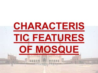 CHARACTERIS
TIC FEATURES
OF MOSQUE
 