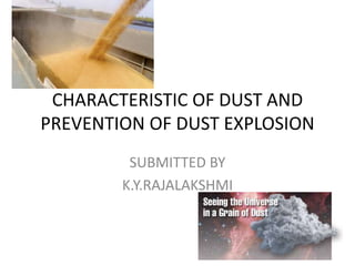CHARACTERISTIC OF DUST AND
PREVENTION OF DUST EXPLOSION
SUBMITTED BY
K.Y.RAJALAKSHMI
 