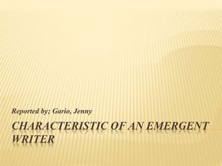 CHARACTERISTIC OF AN EMERGENT
WRITER
Reported by; Gario, Jenny
 