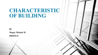 CHARACTERISTIC
OF BUILDING
By:
Magat, Melanie M.
HRDM-21
 