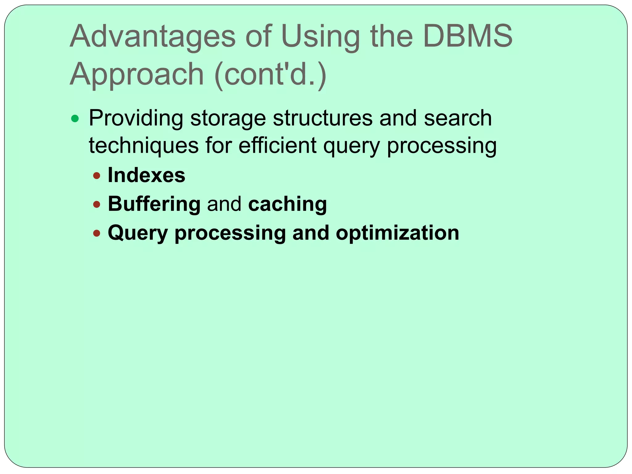 Advantages of Using the DBMS
Approach (cont'd.)
 Providing storage structures and search
techniques for efficient query processing
 Indexes
 Buffering and caching
 Query processing and optimization
 