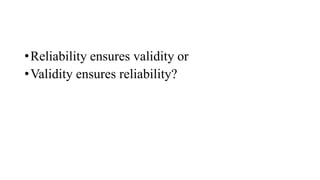 •Reliability ensures validity or
•Validity ensures reliability?
 