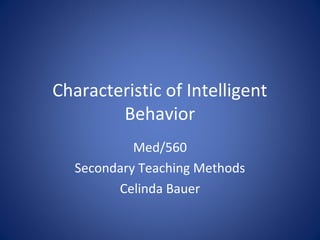 Characteristic of Intelligent
        Behavior
            Med/560
   Secondary Teaching Methods
         Celinda Bauer
 