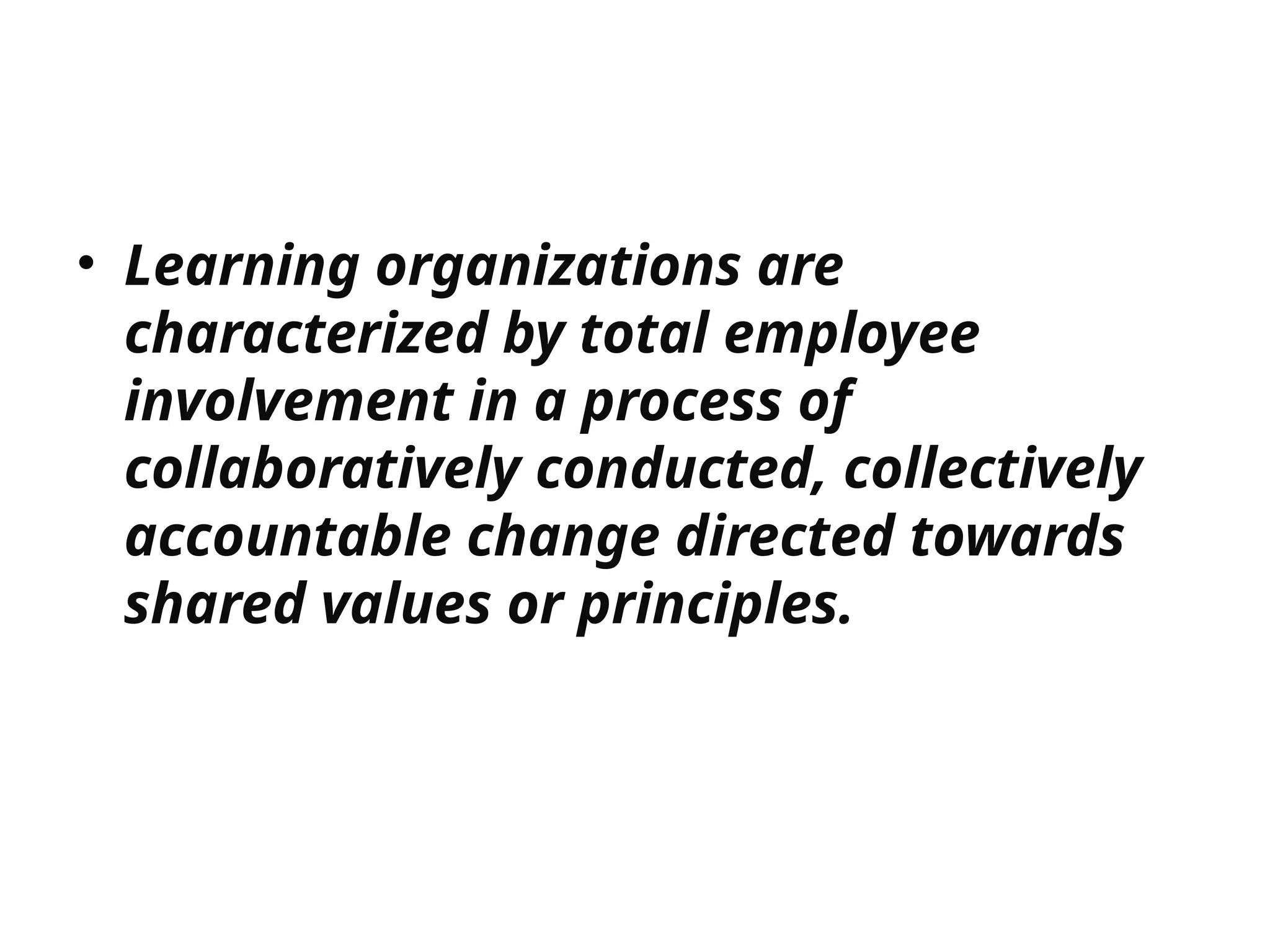 • Learning organizations are
characterized by total employee
involvement in a process of
collaboratively conducted, collectively
accountable change directed towards
shared values or principles.
 