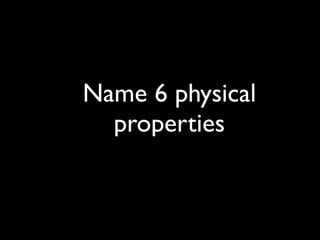 Name 6 physical
  properties
 