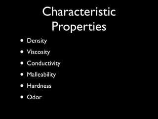 Characteristic
        Properties
• Density
• Viscosity
• Conductivity
• Malleability
• Hardness
• Odor
 