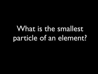 What is the smallest
particle of an element?
 