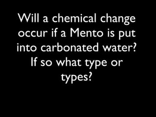 Will a chemical change
occur if a Mento is put
into carbonated water?
   If so what type or
          types?
 