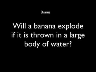 Bonus


 Will a banana explode
if it is thrown in a large
      body of water?
 