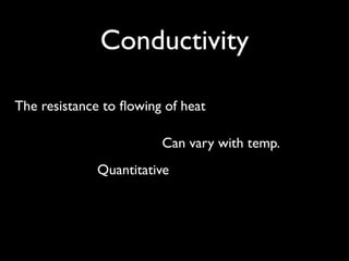 Conductivity

The resistance to ﬂowing of heat

                        Can vary with temp.
             Quantitative
 