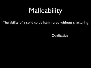 Malleability
The ability of a solid to be hammered without shattering


                                Qualitative
 