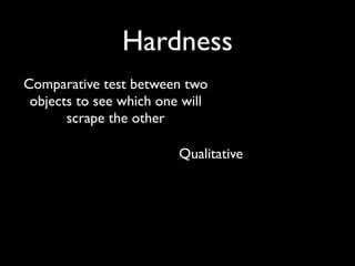 Hardness
Comparative test between two
 objects to see which one will
       scrape the other

                         Qualitative
 