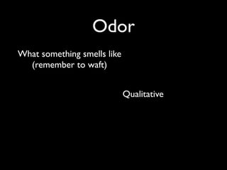 Odor
What something smells like
  (remember to waft)


                             Qualitative
 