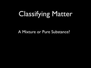 Classifying Matter

A Mixture or Pure Substance?
 
