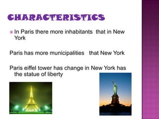  In
   Paris there more inhabitants that in New
 York

Paris has more municipalities that New York

Paris eiffel tower has change in New York has
 the statue of liberty
 
