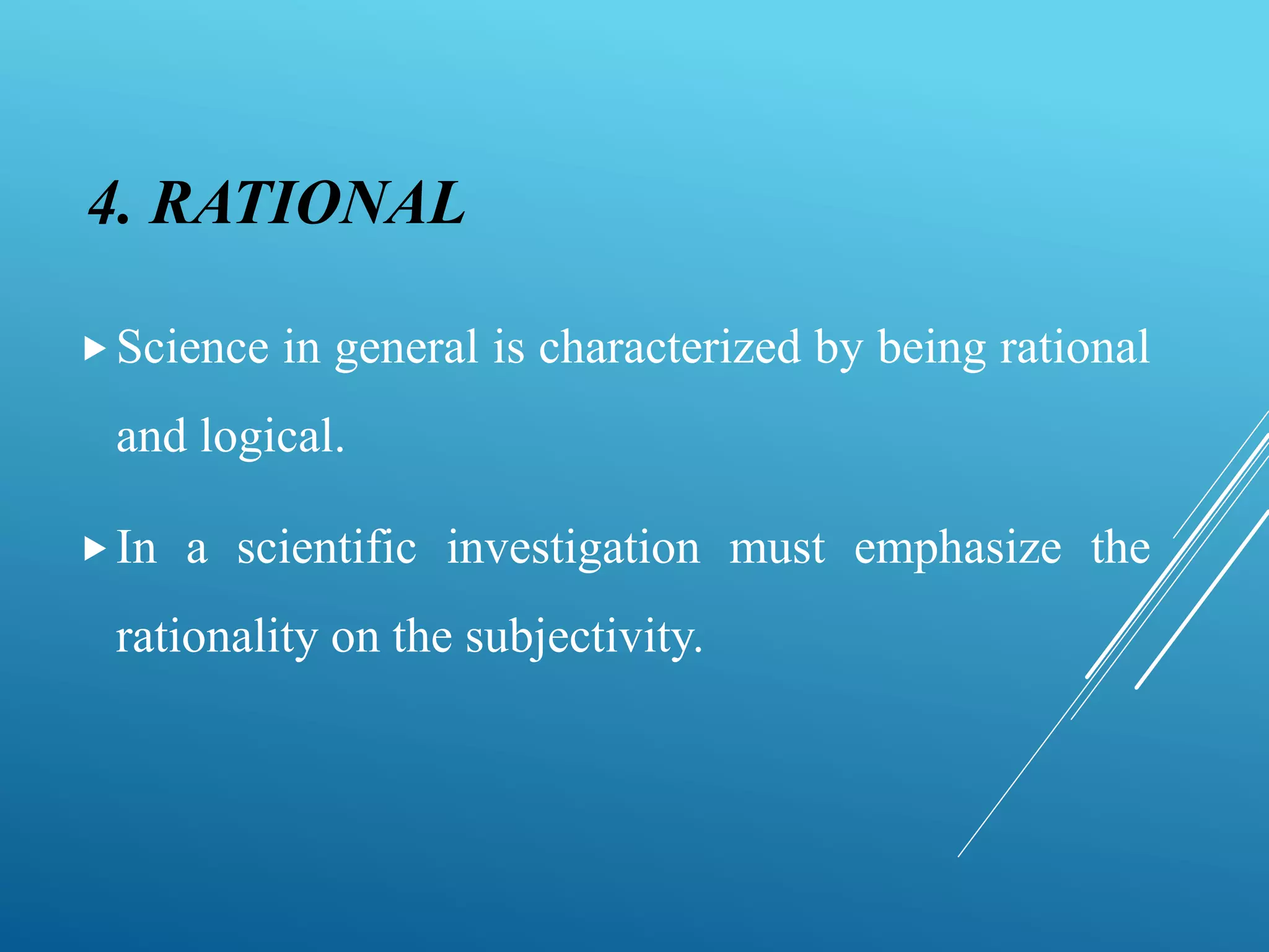 4. RATIONAL
Science in general is characterized by being rational
and logical.
In a scientific investigation must emphasize the
rationality on the subjectivity.
 