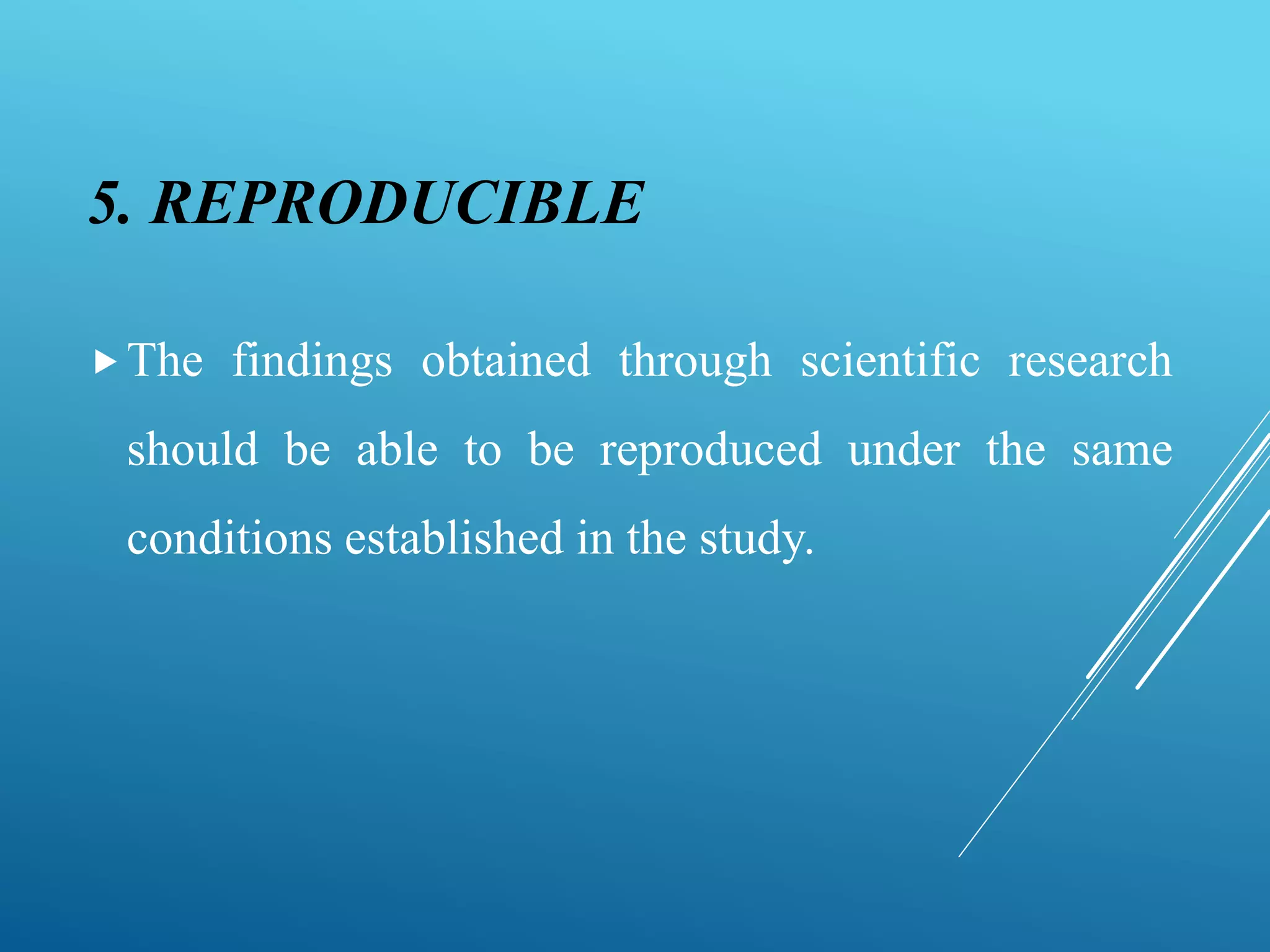 5. REPRODUCIBLE
The findings obtained through scientific research
should be able to be reproduced under the same
conditions established in the study.
 