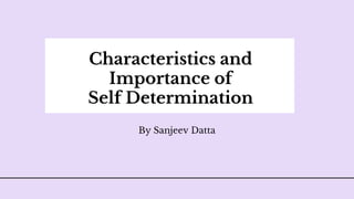 Characteristics and
Importance of
Self Determination
By Sanjeev Datta
 