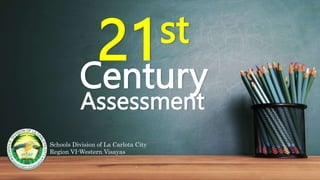 21st
Century
Assessment
Schools Division of La Carlota City
Region VI-Western Visayas
 