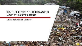 BASIC CONCEPT OF DISASTER
AND DISASTER RISK
Characteristics of Disaster
 
