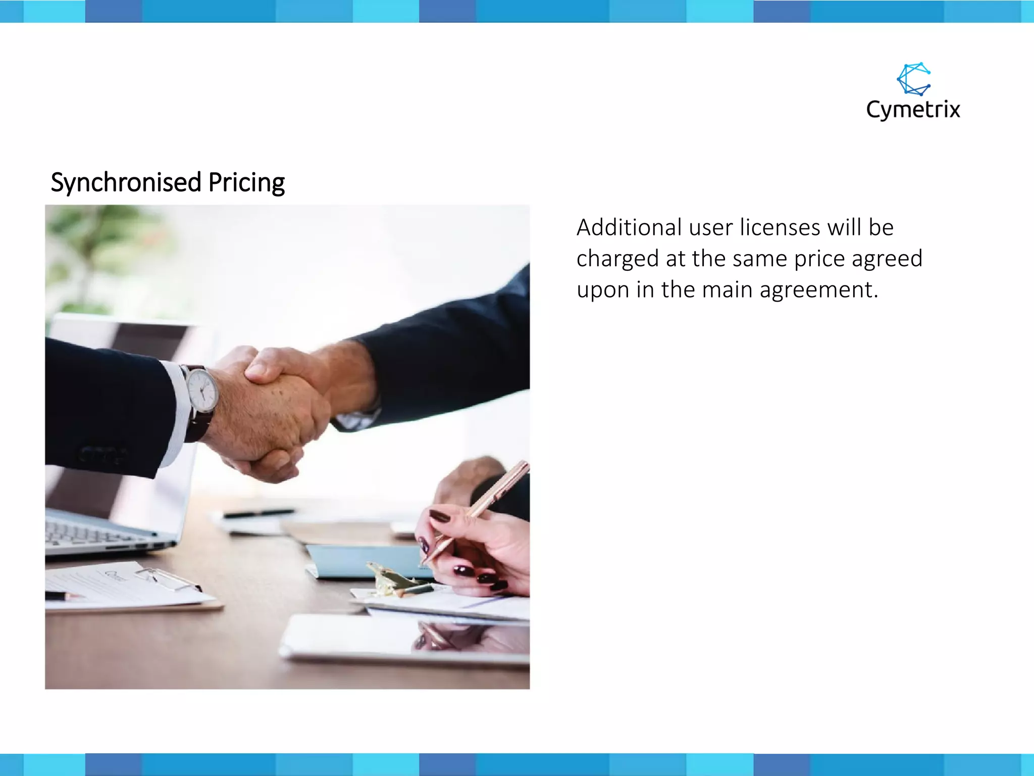 Synchronised Pricing
Additional user licenses will be
charged at the same price agreed
upon in the main agreement.
 