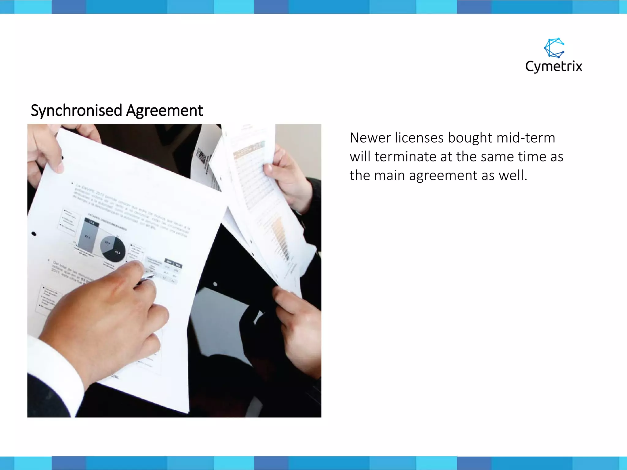 Synchronised Agreement
Newer licenses bought mid-term
will terminate at the same time as
the main agreement as well.
 