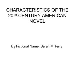 CHARACTERISTICS OF THE 20 TH  CENTURY AMERICAN NOVEL By Fictional Name: Sarah M Terry 