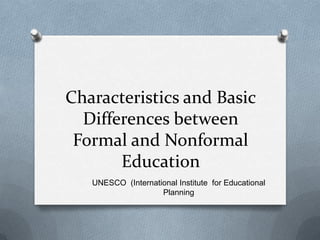 Characteristics and Basic
Differences between
Formal and Nonformal
Education
UNESCO (International Institute for Educational
Planning

 