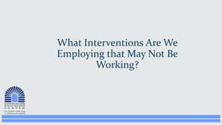 What Interventions Are We
Employing that May Not Be
Working?
 