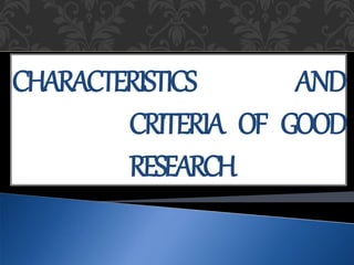 CHARACTERISTICS AND
CRITERIA OF GOOD
RESEARCH
 