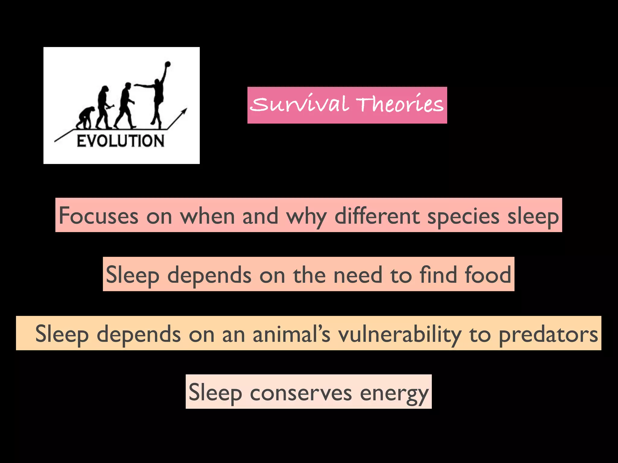 Survival Theories



  Focuses on when and why different species sleep

      Sleep depends on the need to ﬁnd food

Sleep depends on an animal’s vulnerability to predators

              Sleep conserves energy
 
