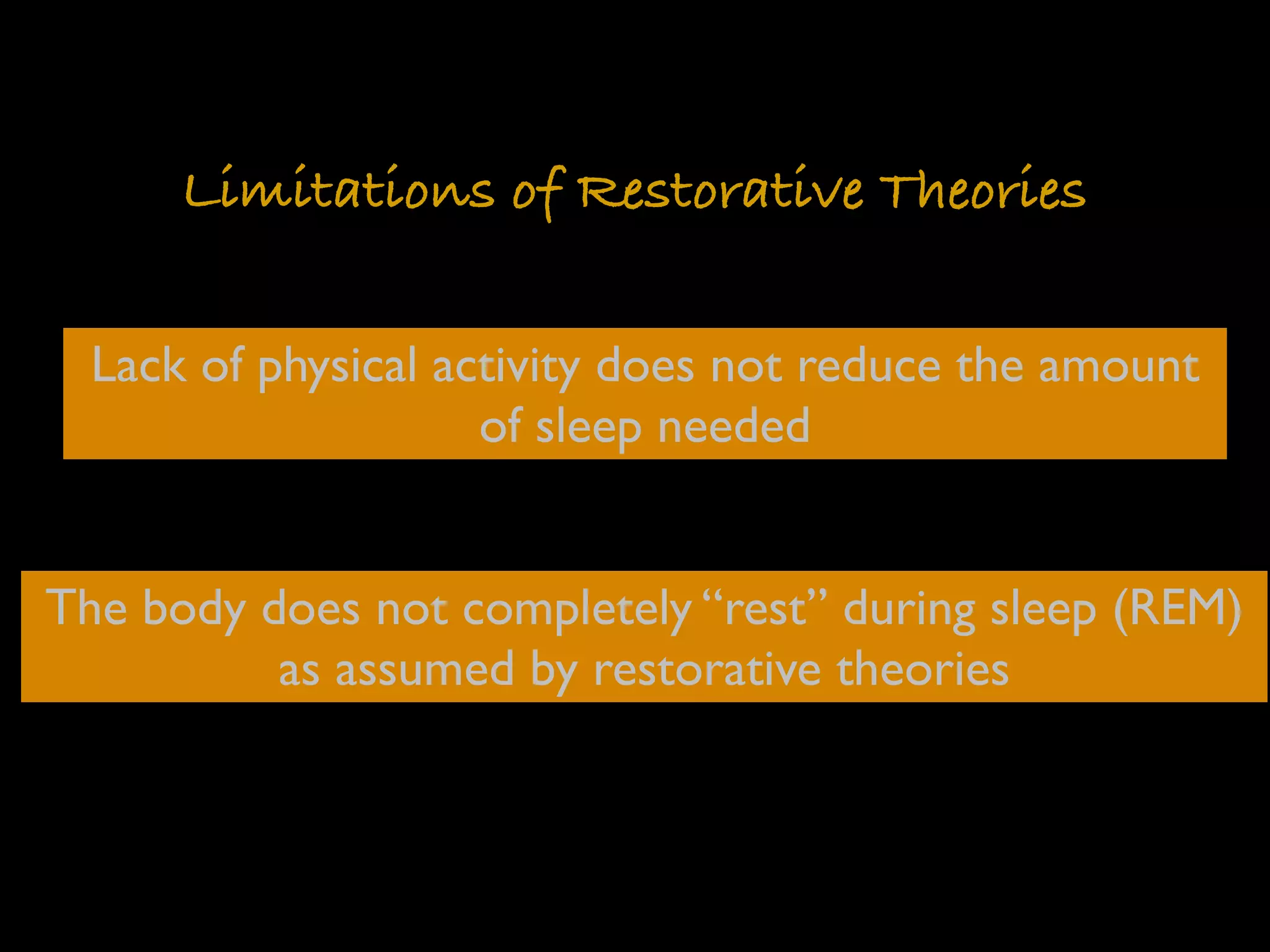 Limitations of Restorative Theories

  Lack of physical activity does not reduce the amount
                     of sleep needed


The body does not completely “rest” during sleep (REM)
          as assumed by restorative theories
 