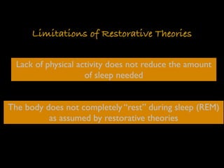 Limitations of Restorative Theories

  Lack of physical activity does not reduce the amount
                     of sleep needed


The body does not completely “rest” during sleep (REM)
          as assumed by restorative theories
 