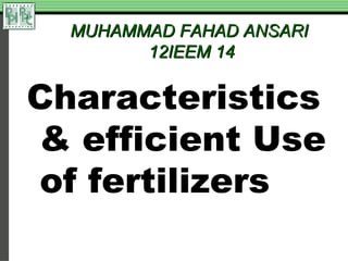 MUHAMMAD FAHAD ANSARI
        12IEEM 14

Characteristics
& efficient Use
of fertilizers
 
