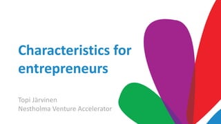 Characteristics for
entrepreneurs
Topi Järvinen
Nestholma Venture Accelerator
 