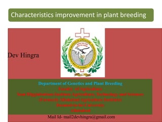 Characteristics improvement in plant breeding
Dev Hingra
Department of Genetics and Plant Breeding
Faculty of Agriculture
Sam Higginbottom Institute Agriculture, Technology and Sciences
(Formerly Allahabad Agriculture Institute)
Deemed-to-be-University
Allahabad
Mail Id- mail2devhingra@gmail.com
 