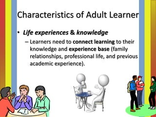• Life experiences & knowledge
– Learners need to connect learning to their
knowledge and experience base (family
relationships, professional life, and previous
academic experience).
Characteristics of Adult Learner
 