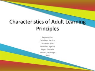 Characteristics of Adult Learning
Principles
Reported by:
Caballero, Patricia
Masesar, Adie
Monillas, Agatha
Reyes, Gavrielle
Victoria, Domingo
John
 