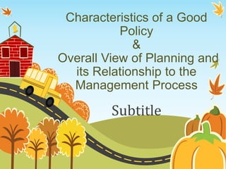 Characteristics of a Good
Policy
&
Overall View of Planning and
its Relationship to the
Management Process
Subtitle
 