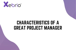 CHARACTERISTICS OF A
GREAT PROJECT MANAGER
 