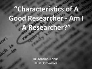 “Characteris+cs,of,A,
Good,Researcher,3,Am,I,
   A,Researcher?”,


       Dr.$Mazlan$Abbas$
        MIMOS$Berhad$
 