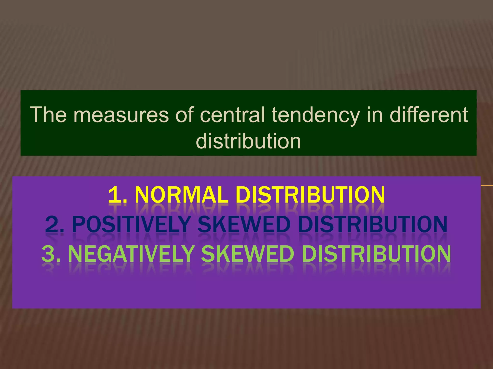 The measures of central tendency in different
               distribution

       1. NORMAL DISTRIBUTION
 2. POSITIVELY SKEWED DISTRIBUTION
 3. NEGATIVELY SKEWED DISTRIBUTION
 