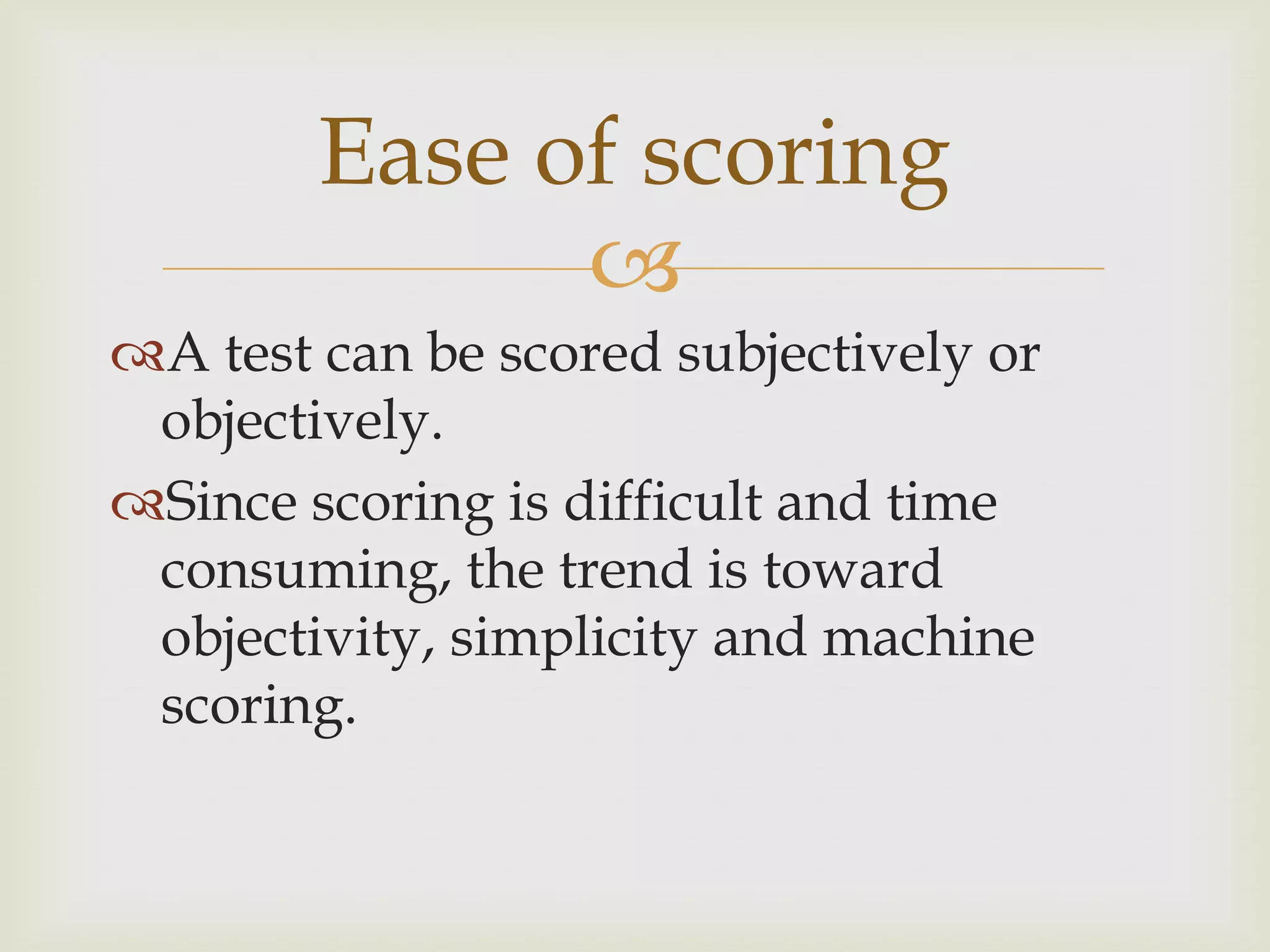 Ease of scoring

A test can be scored subjectively or
objectively.
Since scoring is difficult and time
consuming, the trend is toward
objectivity, simplicity and machine
scoring.

 