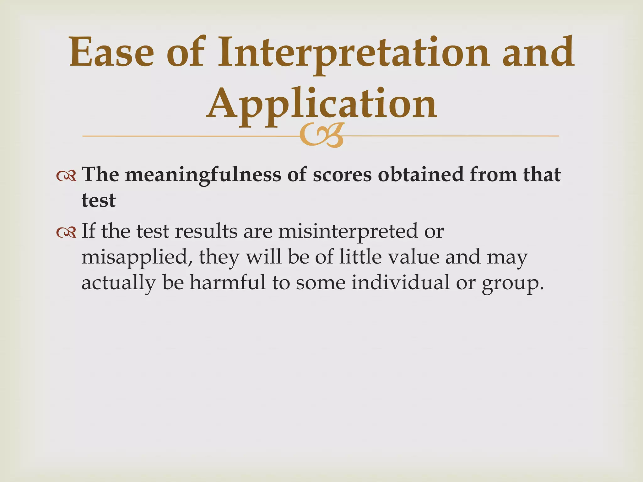 Ease of Interpretation and
Application



 The meaningfulness of scores obtained from that
test
 If the test results are misinterpreted or
misapplied, they will be of little value and may
actually be harmful to some individual or group.

 