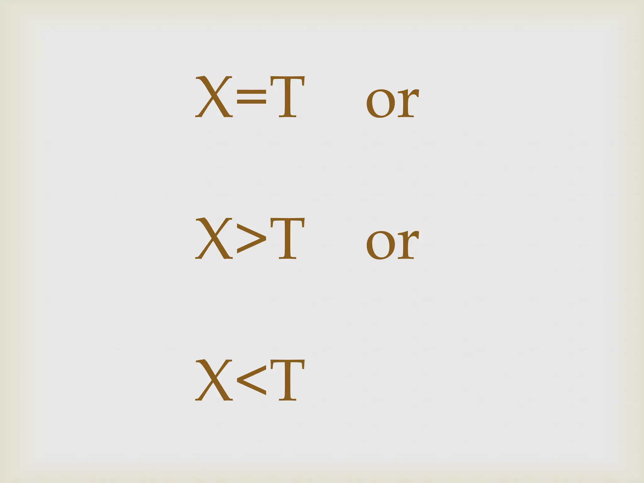 X=T

or

X>T

or

X<T

 
