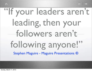 “If your leaders aren’t
       leading, then your
        followers aren’t
      following anyone!”
                  Stephen Maguire - Maguire Presentations ©



Sunday, March 11, 2012
 